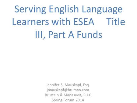 Serving English Language Learners with ESEA Title III, Part A Funds Jennifer S. Mauskapf, Esq. Brustein & Manasevit, PLLC Spring Forum.