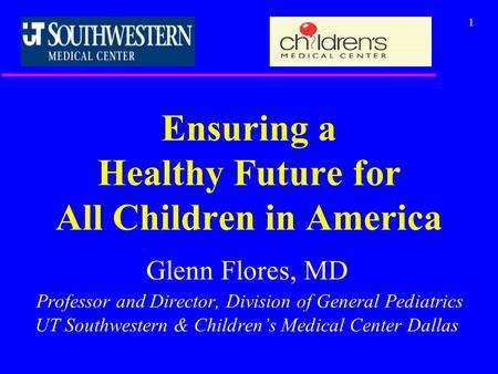 1 Ensuring a Healthy Future for All Children in America Glenn Flores, MD Professor and Director, Division of General Pediatrics UT Southwestern & Children’s.