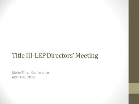 Title III-LEP Directors’ Meeting Idaho Title I Conference April 6-8, 2011.