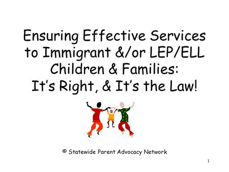 Ensuring Effective Services to Immigrant &/or LEP/ELL Children & Families: It’s Right, & It’s the Law! © Statewide Parent Advocacy Network 1.