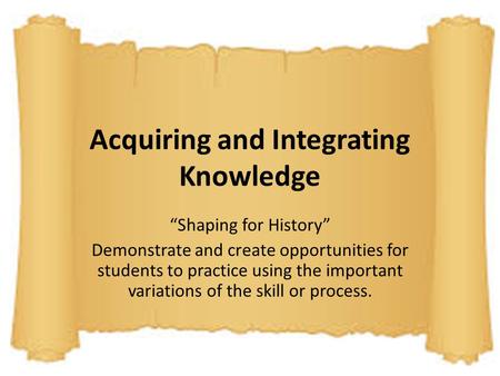 Acquiring and Integrating Knowledge “Shaping for History” Demonstrate and create opportunities for students to practice using the important variations.