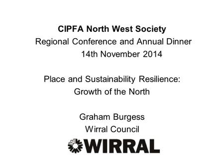 CIPFA North West Society Regional Conference and Annual Dinner 14th November 2014 Place and Sustainability Resilience: Growth of the North Graham Burgess.