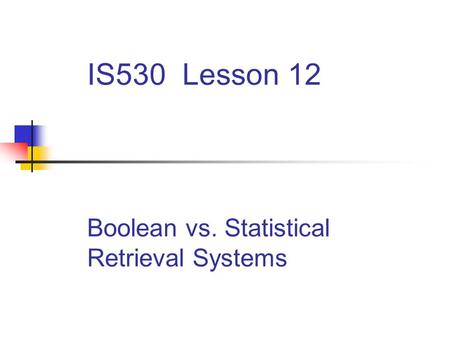 IS530 Lesson 12 Boolean vs. Statistical Retrieval Systems.