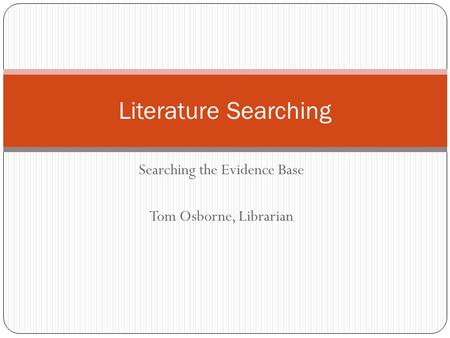 Searching the Evidence Base Tom Osborne, Librarian Literature Searching.