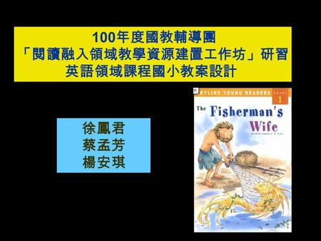 徐鳳君 蔡孟芳 楊安琪 100 年度國教輔導團 「閱讀融入領域教學資源建置工作坊」研習 英語領域課程國小教案設計.