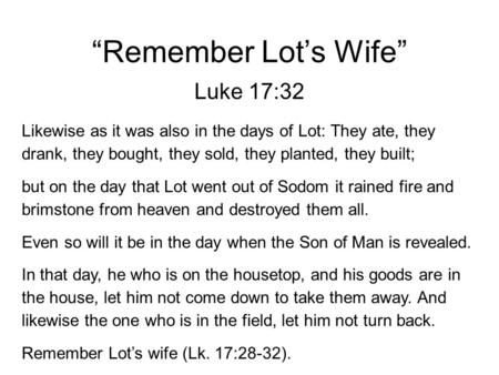 “Remember Lot’s Wife” Luke 17:32 Likewise as it was also in the days of Lot: They ate, they drank, they bought, they sold, they planted, they built; but.