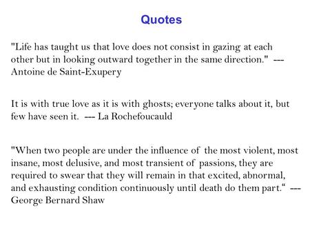 Life has taught us that love does not consist in gazing at each other but in looking outward together in the same direction. --- Antoine de Saint-Exupery.