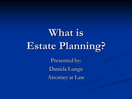 What is Estate Planning? Presented by: Daniela Lungu Attorney at Law.