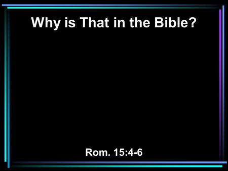 Why is That in the Bible? Rom. 15:4-6. 4 For whatsoever things were written aforetime were written for our learning, that we through patience and comfort.