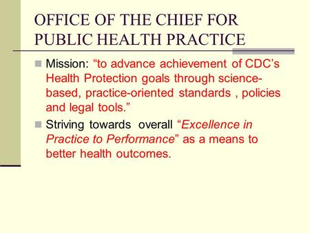 OFFICE OF THE CHIEF FOR PUBLIC HEALTH PRACTICE Mission: “to advance achievement of CDC’s Health Protection goals through science- based, practice-oriented.