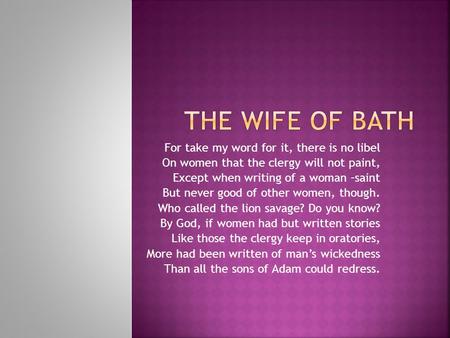 For take my word for it, there is no libel On women that the clergy will not paint, Except when writing of a woman –saint But never good of other women,