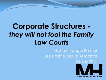 Michael Keogh, Partner Julie Hodge, Senior Associate 24 July 2014 Miller Harris in Business.