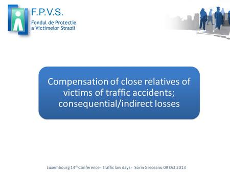 Compensation of close relatives of victims of traffic accidents; consequential/indirect losses Luxembourg 14 th Conference - Traffic law days - Sorin Greceanu.