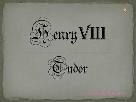 Henry VIII, son of Henry VII, was born on the 28th of June, in 1491 in Greenwich. He was the king of England from April 21, 1509 to the end of life, Lord.