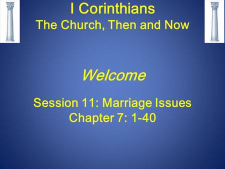 I Corinthians The Church, Then and Now Welcome Session 11: Marriage Issues Chapter 7: 1-40.