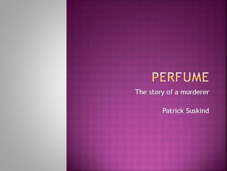 The story of a murderer Patrick Suskind.  Jean Baptise Grenouille is the protagonist.  Unwanted Parisian orphan.  Has no scent- rejected by others.