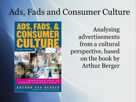 Ads, Fads and Consumer Culture Analysing advertisements from a cultural perspective, based on the book by Arthur Berger.