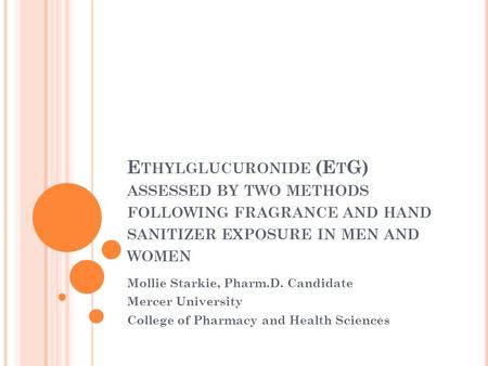 E THYLGLUCURONIDE (E T G) ASSESSED BY TWO METHODS FOLLOWING FRAGRANCE AND HAND SANITIZER EXPOSURE IN MEN AND WOMEN Mollie Starkie, Pharm.D. Candidate Mercer.