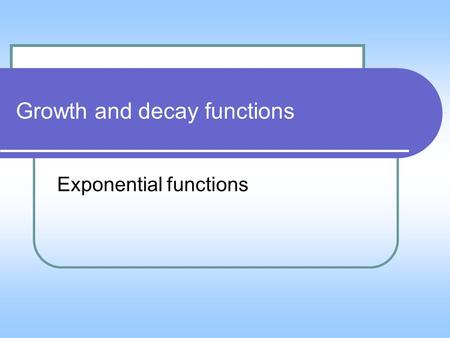 Growth and decay functions Exponential functions.