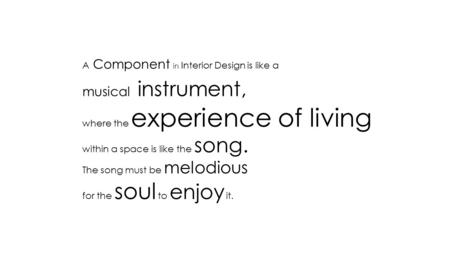 A Component in Interior Design is like a musical instrument, where the experience of living within a space is like the song. The song must be melodious.