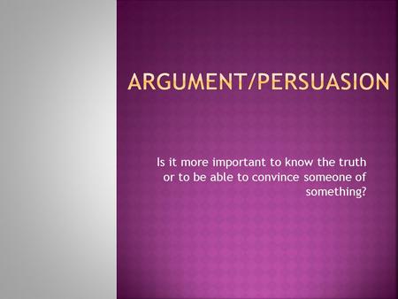 Is it more important to know the truth or to be able to convince someone of something?