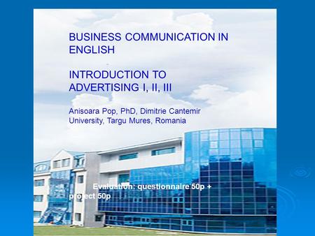 BUSINESS COMMUNICATION IN ENGLISH INTRODUCTION TO ADVERTISING I, II, III Anisoara Pop, PhD, Dimitrie Cantemir University, Targu Mures, Romania Evaluation: