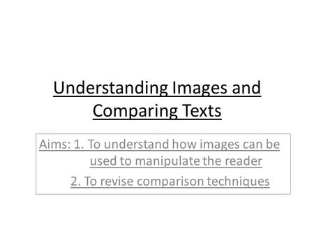 Understanding Images and Comparing Texts Aims: 1. To understand how images can be used to manipulate the reader 2. To revise comparison techniques.