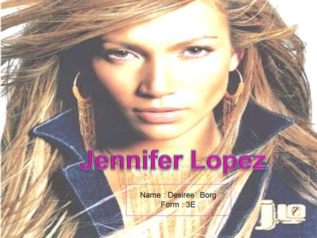 Name : Desiree` Borg Form : 3E. Biography Born : Born : Bronx, New York Date : Date : 24 July, 1969 Age : Age : 38 years old Nickname : Nickname : Jlo.