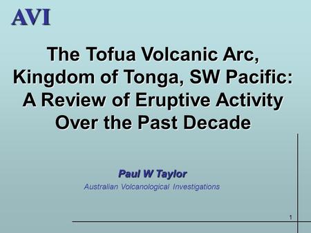 1AVI The Tofua Volcanic Arc, Kingdom of Tonga, SW Pacific: A Review of Eruptive Activity Over the Past Decade Paul W Taylor Australian Volcanological Investigations.