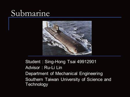 Submarine Student : Sing-Hong Tsai 49912901 Advisor : Ru-Li Lin Department of Mechanical Engineering Southern Taiwan University of Science and Technology.