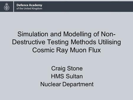 Simulation and Modelling of Non- Destructive Testing Methods Utilising Cosmic Ray Muon Flux Craig Stone HMS Sultan Nuclear Department.