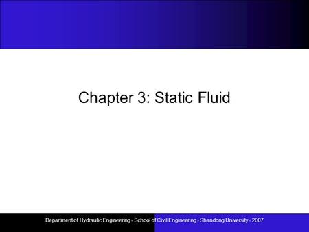 Chapter 3: Static Fluid Department of Hydraulic Engineering - School of Civil Engineering - Shandong University - 2007.