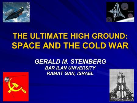 THE ULTIMATE HIGH GROUND: SPACE AND THE COLD WAR GERALD M. STEINBERG BAR ILAN UNIVERSITY RAMAT GAN, ISRAEL.