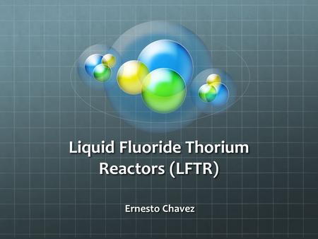 Liquid Fluoride Thorium Reactors (LFTR) Ernesto Chavez.