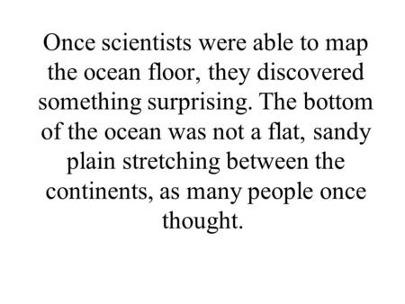 Once scientists were able to map the ocean floor, they discovered something surprising. The bottom of the ocean was not a flat, sandy plain stretching.