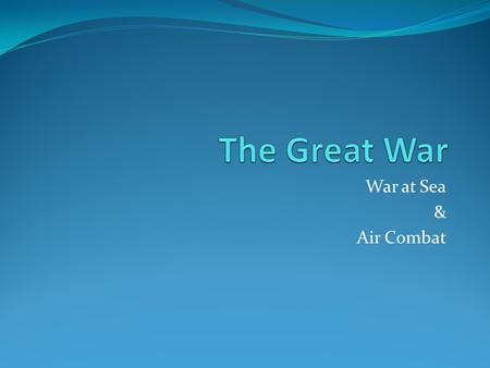 War at Sea & Air Combat. The War at Sea Although most of the fighting happened in the Trenches, the war at sea was one of the most important aspects of.