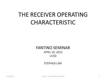 THE RECEIVER OPERATING CHARACTERISTIC FANTINO SEMINAR APRIL 10, 2013 UCSD STEPHEN LINK 4/10/2013LINK AT THE FANTINO SEMINAR1.