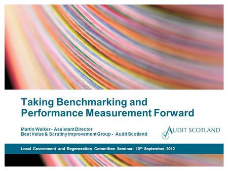 Taking Benchmarking and Performance Measurement Forward Martin Walker - Assistant Director Best Value & Scrutiny Improvement Group - Audit Scotland Local.