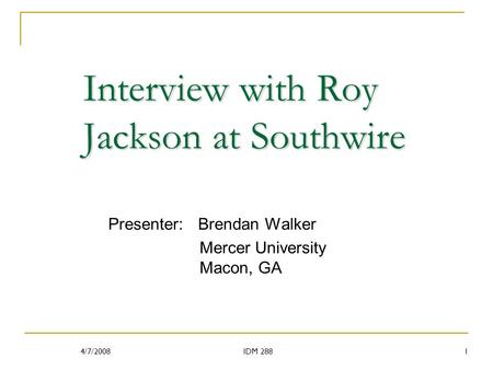 Interview with Roy Jackson at Southwire Presenter: Brendan Walker Mercer University Macon, GA 4/7/20081IDM 288.