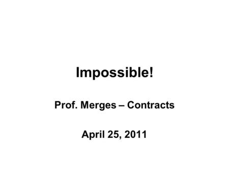 Impossible! Prof. Merges – Contracts April 25, 2011.