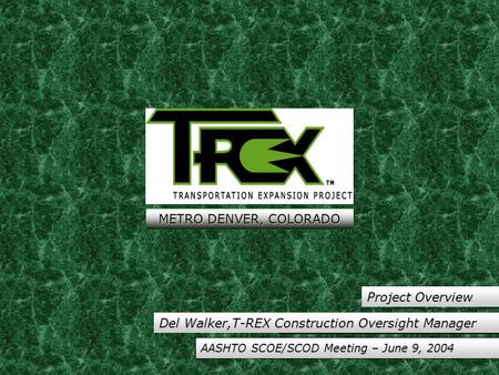 Del Walker,T-REX Construction Oversight Manager Project Overview AASHTO SCOE/SCOD Meeting – June 9, 2004 METRO DENVER, COLORADO.