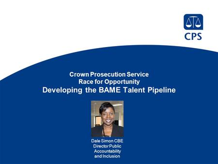 Crown Prosecution Service Race for Opportunity Developing the BAME Talent Pipeline Dale Simon CBE Director Public Accountability and Inclusion.