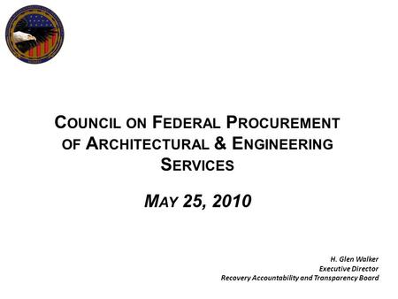 C OUNCIL ON F EDERAL P ROCUREMENT OF A RCHITECTURAL & E NGINEERING S ERVICES M AY 25, 2010 H. Glen Walker Executive Director Recovery Accountability and.