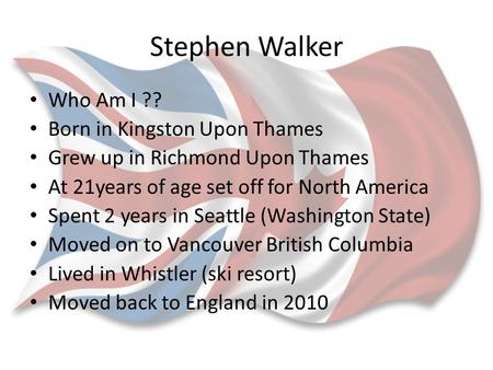 Stephen Walker Who Am I ?? Born in Kingston Upon Thames Grew up in Richmond Upon Thames At 21years of age set off for North America Spent 2 years in Seattle.