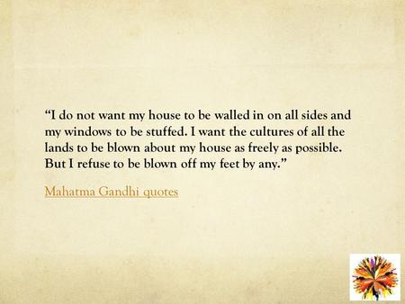 “I do not want my house to be walled in on all sides and my windows to be stuffed. I want the cultures of all the lands to be blown about my house as freely.