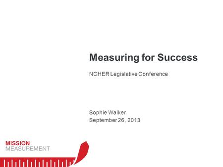 Measuring for Success NCHER Legislative Conference Sophie Walker September 26, 2013.