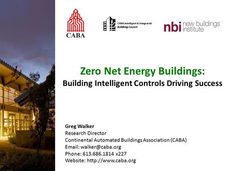 Zero Net Energy Buildings: Building Intelligent Controls Driving Success Greg Walker Research Director Continental Automated Buildings Association (CABA)