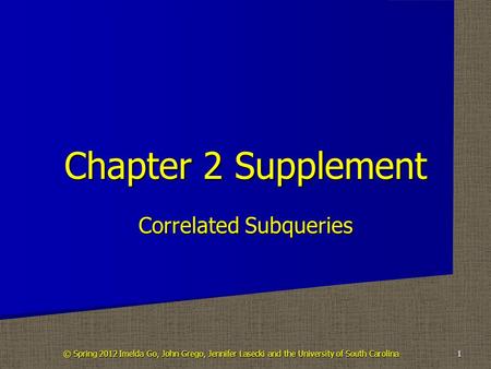 Correlated Subqueries Chapter 2 Supplement 1 © Spring 2012 Imelda Go, John Grego, Jennifer Lasecki and the University of South Carolina.