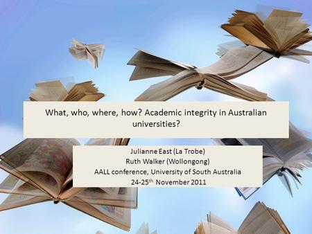 What, who, where, how? Academic integrity in Australian universities? Julianne East (La Trobe) Ruth Walker (Wollongong) AALL conference, University of.