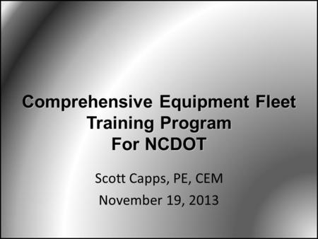 Scott Capps, PE, CEM November 19, 2013 Comprehensive Equipment Fleet Training Program For NCDOT.